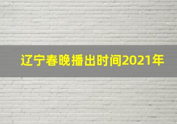 辽宁春晚播出时间2021年