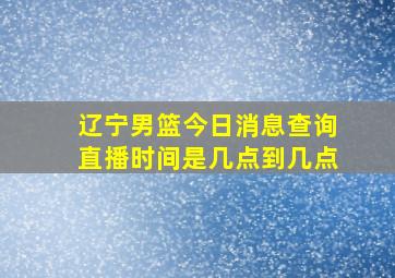 辽宁男篮今日消息查询直播时间是几点到几点