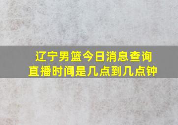 辽宁男篮今日消息查询直播时间是几点到几点钟