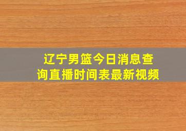 辽宁男篮今日消息查询直播时间表最新视频