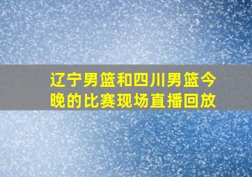 辽宁男篮和四川男篮今晚的比赛现场直播回放