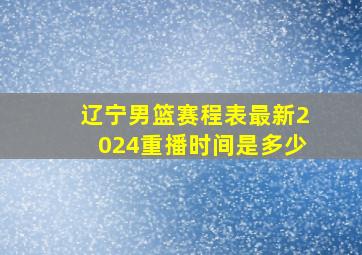 辽宁男篮赛程表最新2024重播时间是多少