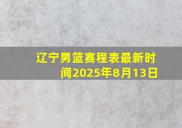 辽宁男篮赛程表最新时间2025年8月13日