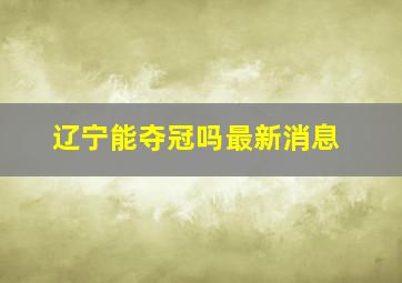 辽宁能夺冠吗最新消息