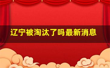 辽宁被淘汰了吗最新消息