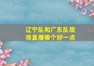 辽宁队和广东队现场直播哪个好一点