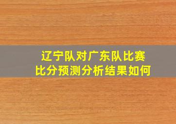 辽宁队对广东队比赛比分预测分析结果如何