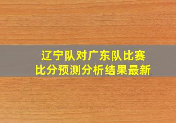 辽宁队对广东队比赛比分预测分析结果最新