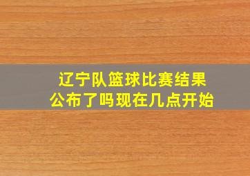 辽宁队篮球比赛结果公布了吗现在几点开始