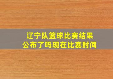 辽宁队篮球比赛结果公布了吗现在比赛时间