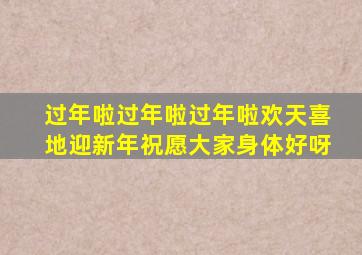 过年啦过年啦过年啦欢天喜地迎新年祝愿大家身体好呀