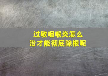 过敏咽喉炎怎么治才能彻底除根呢