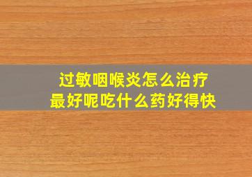 过敏咽喉炎怎么治疗最好呢吃什么药好得快