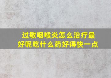 过敏咽喉炎怎么治疗最好呢吃什么药好得快一点