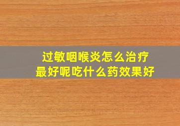 过敏咽喉炎怎么治疗最好呢吃什么药效果好