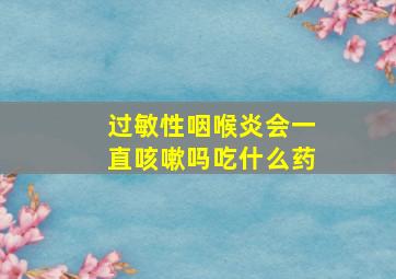 过敏性咽喉炎会一直咳嗽吗吃什么药