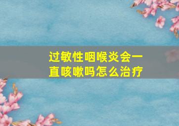 过敏性咽喉炎会一直咳嗽吗怎么治疗