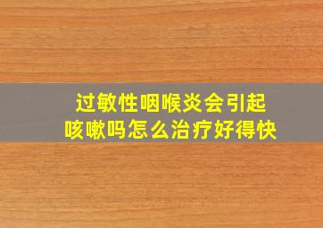 过敏性咽喉炎会引起咳嗽吗怎么治疗好得快