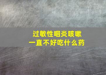 过敏性咽炎咳嗽一直不好吃什么药