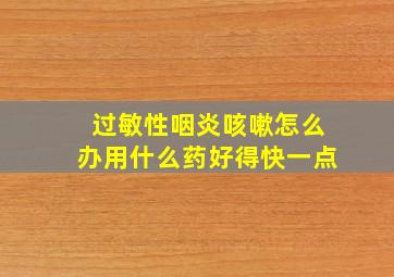 过敏性咽炎咳嗽怎么办用什么药好得快一点