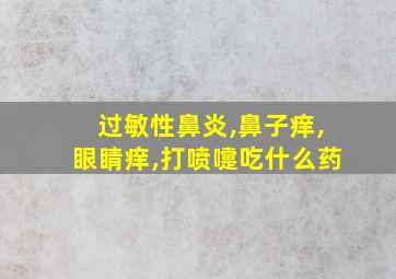 过敏性鼻炎,鼻子痒,眼睛痒,打喷嚏吃什么药