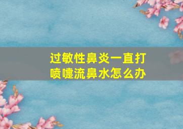 过敏性鼻炎一直打喷嚏流鼻水怎么办