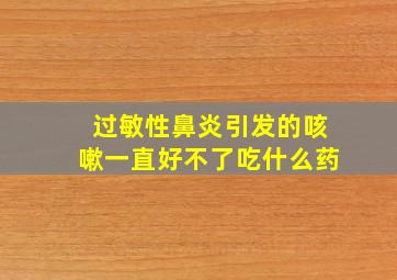 过敏性鼻炎引发的咳嗽一直好不了吃什么药