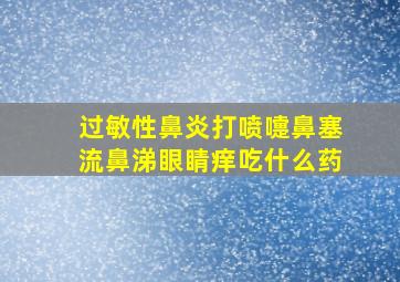 过敏性鼻炎打喷嚏鼻塞流鼻涕眼睛痒吃什么药