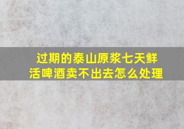 过期的泰山原浆七天鲜活啤酒卖不出去怎么处理