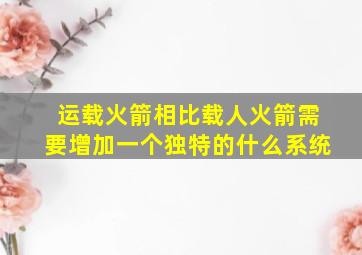 运载火箭相比载人火箭需要增加一个独特的什么系统