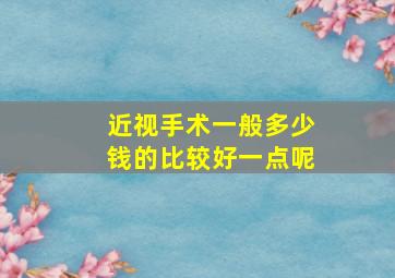 近视手术一般多少钱的比较好一点呢