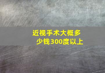 近视手术大概多少钱300度以上