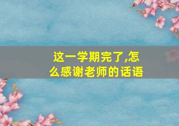 这一学期完了,怎么感谢老师的话语