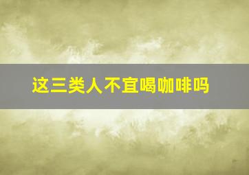 这三类人不宜喝咖啡吗