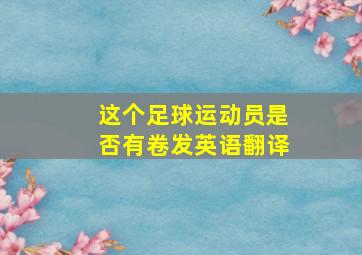 这个足球运动员是否有卷发英语翻译