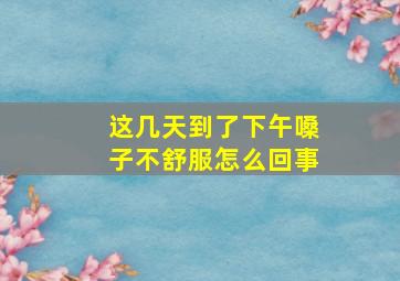 这几天到了下午嗓子不舒服怎么回事