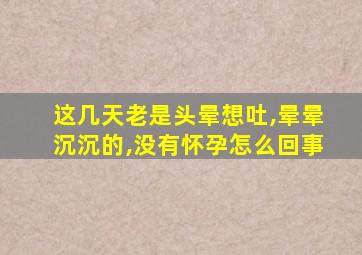 这几天老是头晕想吐,晕晕沉沉的,没有怀孕怎么回事