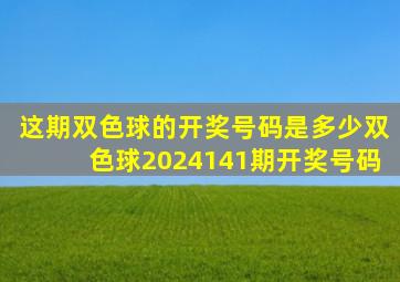 这期双色球的开奖号码是多少双色球2024141期开奖号码