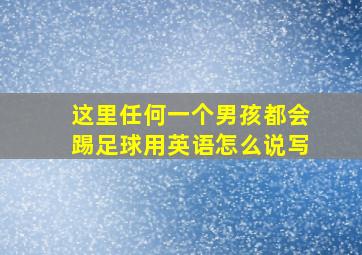 这里任何一个男孩都会踢足球用英语怎么说写