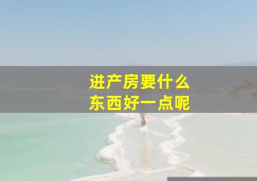 进产房要什么东西好一点呢