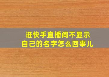 进快手直播间不显示自己的名字怎么回事儿