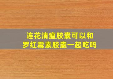 连花清瘟胶囊可以和罗红霉素胶囊一起吃吗