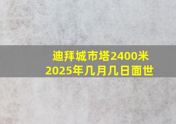 迪拜城市塔2400米2025年几月几日面世