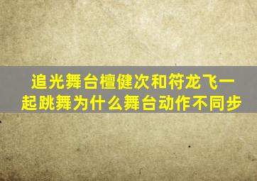 追光舞台檀健次和符龙飞一起跳舞为什么舞台动作不同步