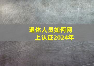 退休人员如何网上认证2024年