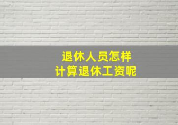 退休人员怎样计算退休工资呢