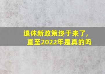 退休新政策终于来了,直至2022年是真的吗