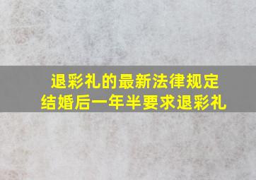 退彩礼的最新法律规定结婚后一年半要求退彩礼