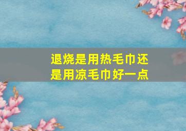 退烧是用热毛巾还是用凉毛巾好一点