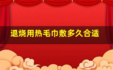 退烧用热毛巾敷多久合适